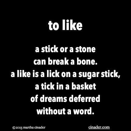 to like a stick or a stone can break a bone. a like is a lick on a sugar stick, a tick in a basket of dreams deferred without a word.